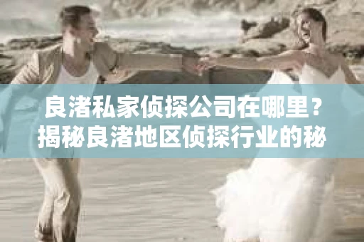 良渚私家侦探公司在哪里？揭秘良渚地区侦探行业的秘密基地
