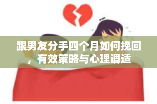 跟男友分手四个月如何挽回，有效策略与心理调适