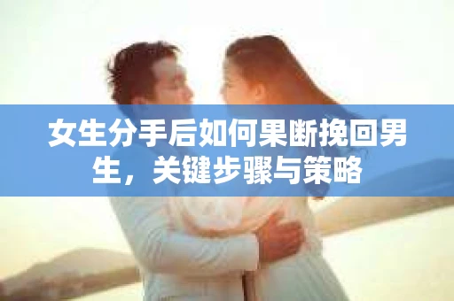 女生分手后如何果断挽回男生，关键步骤与策略