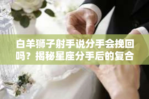白羊狮子射手说分手会挽回吗？揭秘星座分手后的复合可能性