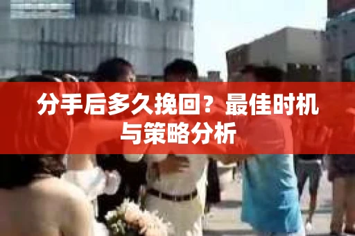 分手后多久挽回？最佳时机与策略分析