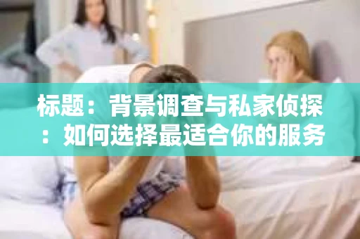 标题：背景调查与私家侦探：如何选择最适合你的服务
