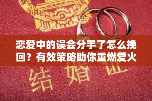恋爱中的误会分手了怎么挽回？有效策略助你重燃爱火