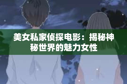 美女私家侦探电影：揭秘神秘世界的魅力女性