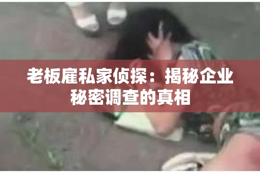 老板雇私家侦探：揭秘企业秘密调查的真相