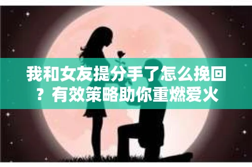 我和女友提分手了怎么挽回？有效策略助你重燃爱火