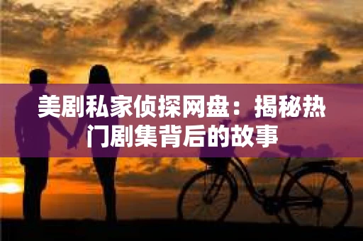 美剧私家侦探网盘：揭秘热门剧集背后的故事