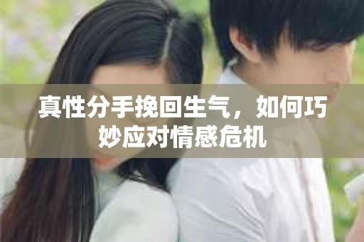 真性分手挽回生气，如何巧妙应对情感危机