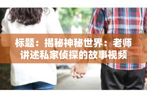 标题：揭秘神秘世界：老师讲述私家侦探的故事视频