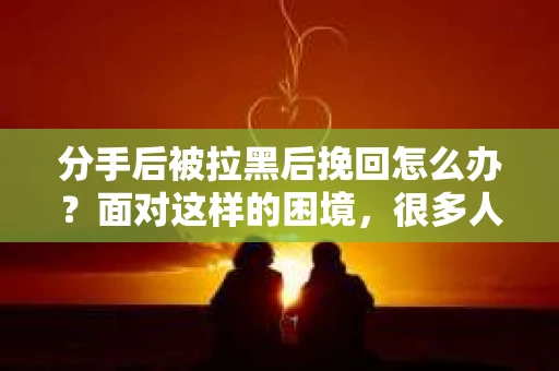 分手后被拉黑后挽回怎么办?面对这样的困境,很多人都会感到无助和迷茫。本文将为你提供一些建议,帮助你走出困境,重新挽回曾经的感情 分手后被拉黑后挽回怎么办?面对这样的困境,很多人都会感到无助和迷茫。本文将为你提供一些建议,帮助你走出困境,重新挽回曾经的感情