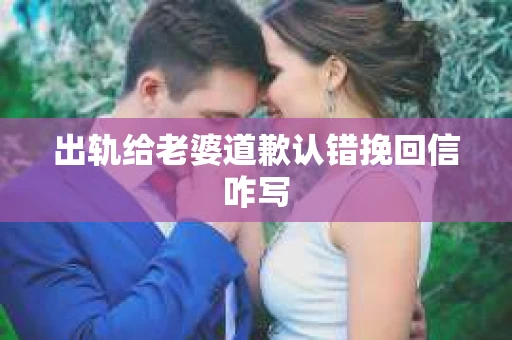 出轨给老婆道歉认错挽回信咋写