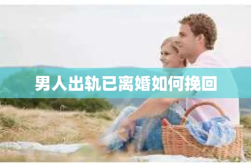 男人出轨已离婚如何挽回