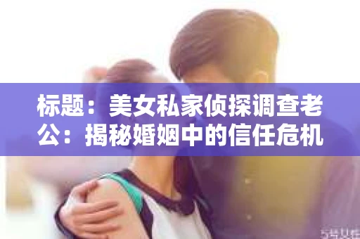 标题：美女私家侦探调查老公：揭秘婚姻中的信任危机