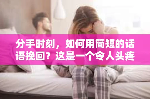 分手时刻，如何用简短的话语挽回？这是一个令人头疼的问题，尤其是在感情即将走到尽头的边缘。本文将为你提供一些建议，帮助你以最简洁的方式表达挽回之意