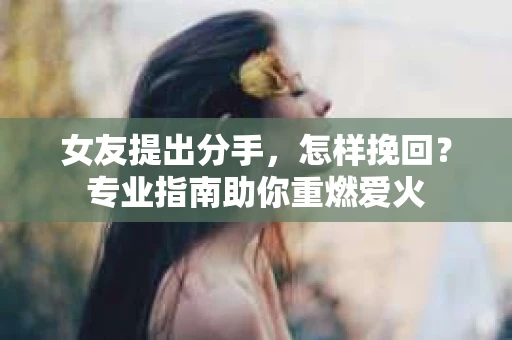 女友提出分手，怎样挽回？专业指南助你重燃爱火
