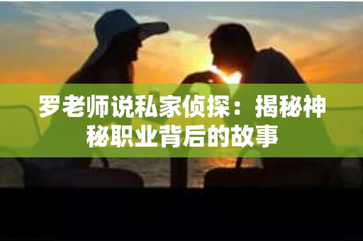 罗老师说私家侦探：揭秘神秘职业背后的故事