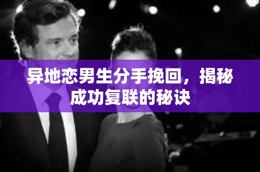 异地恋男生分手挽回,揭秘成功复联的秘诀 异地恋男生分手挽回,揭秘成功复联的秘诀