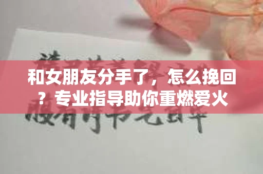 和女朋友分手了，怎么挽回？专业指导助你重燃爱火