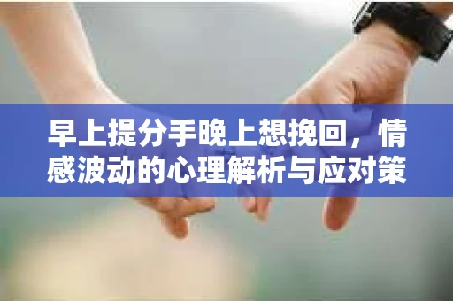 早上提分手晚上想挽回，情感波动的心理解析与应对策略