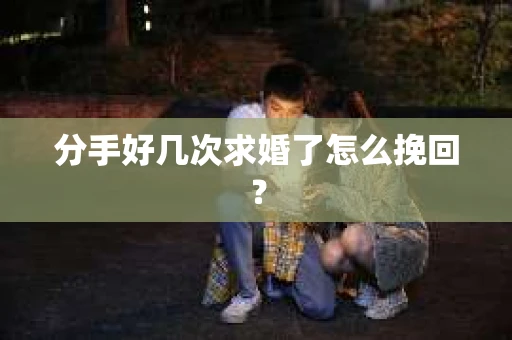 分手好几次求婚了怎么挽回？