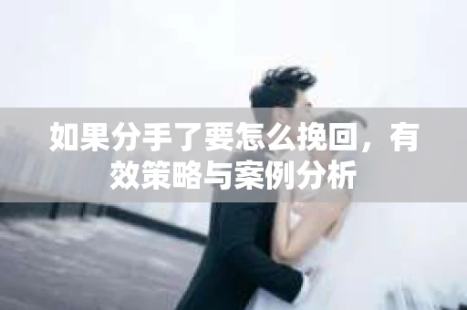 如果分手了要怎么挽回,有效策略与案例分析 如果分手了要怎么挽回,有效策略与案例分析