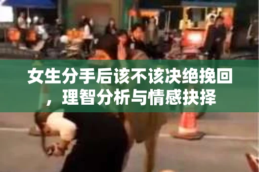 女生分手后该不该决绝挽回，理智分析与情感抉择