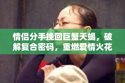 情侣分手挽回巨蟹天蝎,破解复合密码,重燃爱情火花 情侣分手挽回巨蟹天蝎,破解复合密码,重燃爱情火花