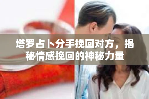 塔罗占卜分手挽回对方,揭秘情感挽回的神秘力量 塔罗占卜分手挽回对方,揭秘情感挽回的神秘力量