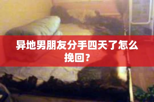 异地男朋友分手四天了怎么挽回？
