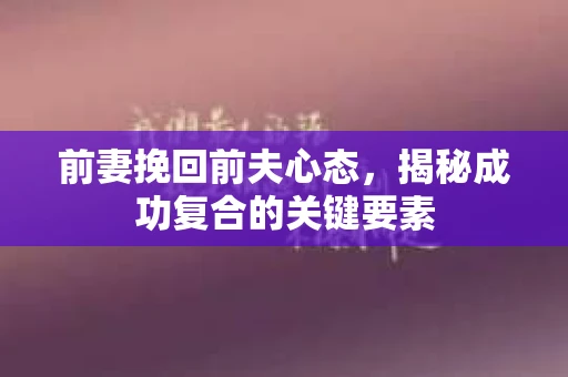 前妻挽回前夫心态，揭秘成功复合的关键要素