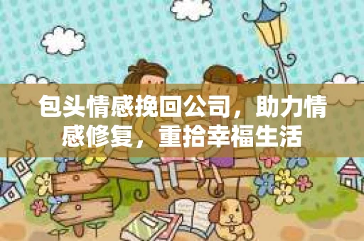 包头情感挽回公司,助力情感修复,重拾幸福生活 包头情感挽回公司,助力情感修复,重拾幸福生活