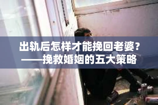 出轨后怎样才能挽回老婆？——挽救婚姻的五大策略
