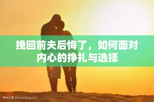 挽回前夫后悔了，如何面对内心的挣扎与选择