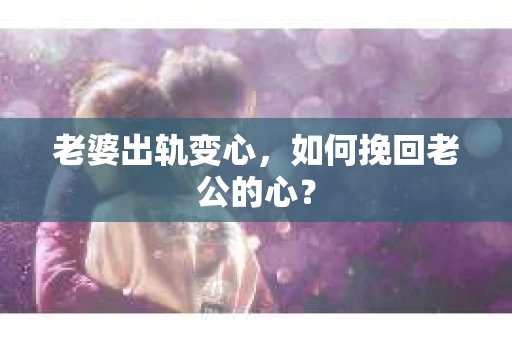 老婆出轨变心，如何挽回老公的心？