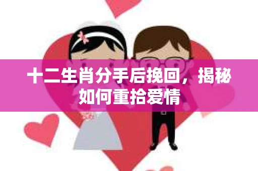 十二生肖分手后挽回，揭秘如何重拾爱情