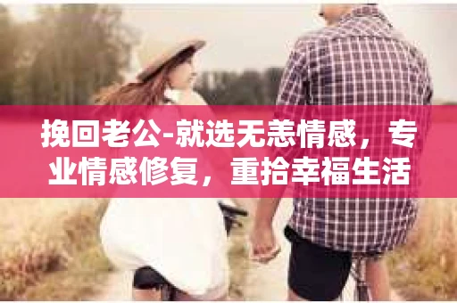 挽回老公-就选无恙情感，专业情感修复，重拾幸福生活