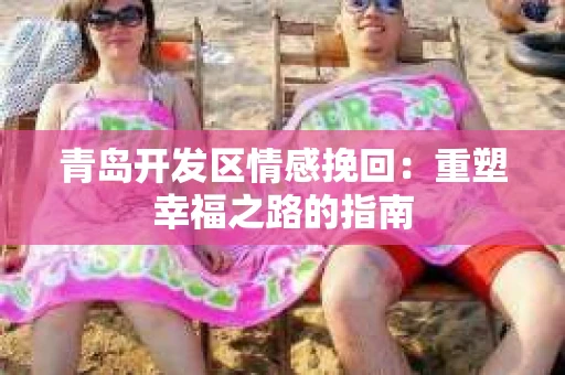 青岛开发区情感挽回：重塑幸福之路的指南