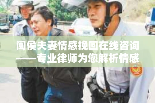 闽侯夫妻情感挽回在线咨询——专业律师为您解析情感危机