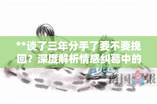 **谈了三年分手了要不要挽回？深度解析情感纠葛中的选择与决断**