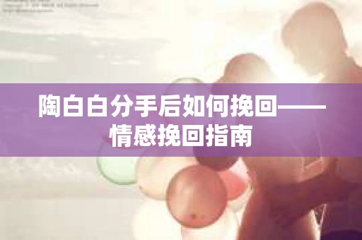 陶白白分手后如何挽回——情感挽回指南