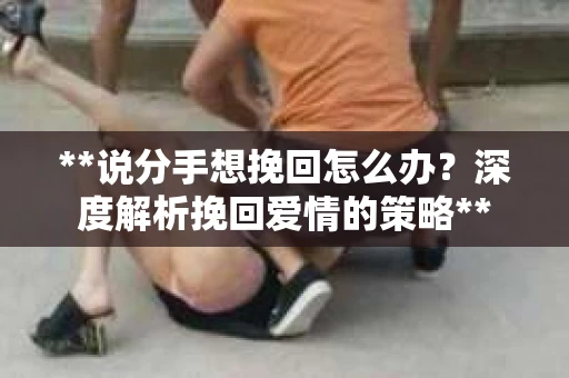 **说分手想挽回怎么办?深度解析挽回爱情的策略** **说分手想挽回怎么办?深度解析挽回爱情的策略**