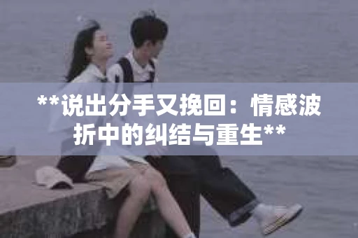 **说出分手又挽回：情感波折中的纠结与重生**