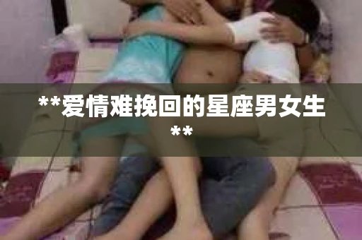 **爱情难挽回的星座男女生**