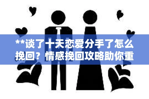 **谈了十天恋爱分手了怎么挽回？情感挽回攻略助你重建爱情桥梁**