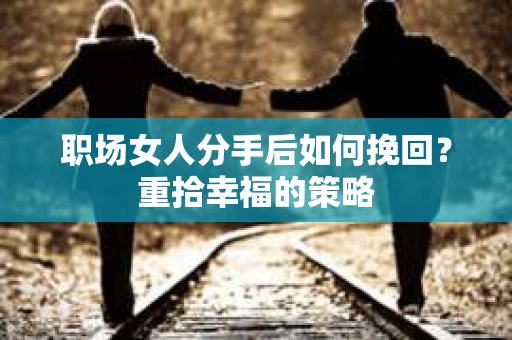 职场女人分手后如何挽回？重拾幸福的策略
