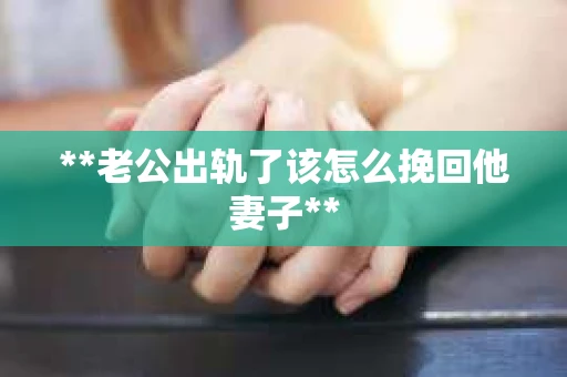**老公出轨了该怎么挽回他妻子**