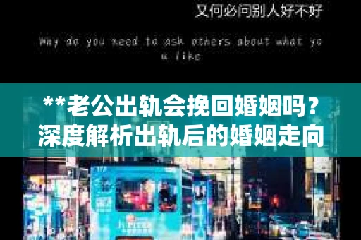 **老公出轨会挽回婚姻吗？深度解析出轨后的婚姻走向与应对策略**