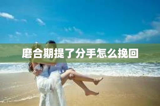 磨合期提了分手怎么挽回