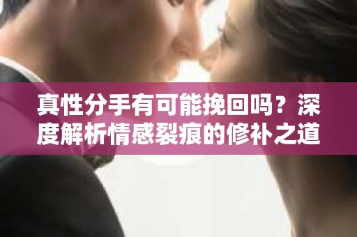 真性分手有可能挽回吗？深度解析情感裂痕的修补之道