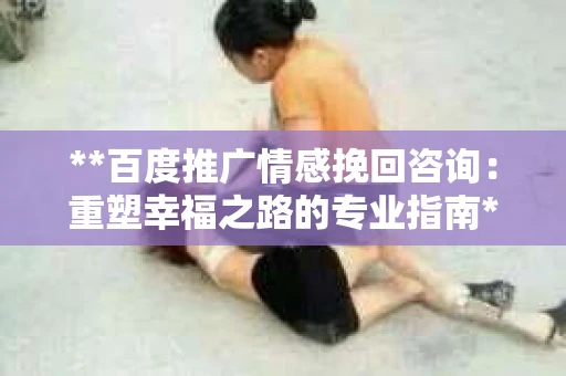 **百度推广情感挽回咨询：重塑幸福之路的专业指南**